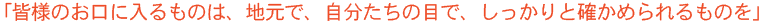 皆様のお口に入るものは、地元で、自分たちの目で、しっかりと確かめられるものを