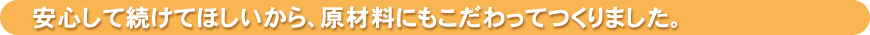 安心して続けてほしいから、原材料にもこだわってつくりました。